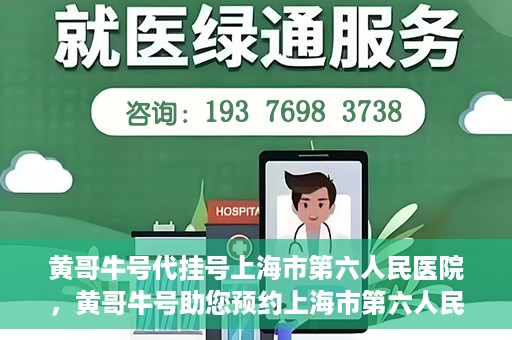 黄哥牛号代挂号上海市第六人民医院，黄哥牛号助您预约上海市第六人民医院挂号服务