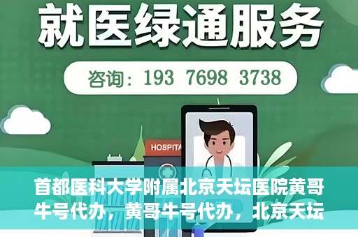 首都医科大学附属北京天坛医院黄哥牛号代办，黄哥牛号代办，北京天坛医院就医新通道