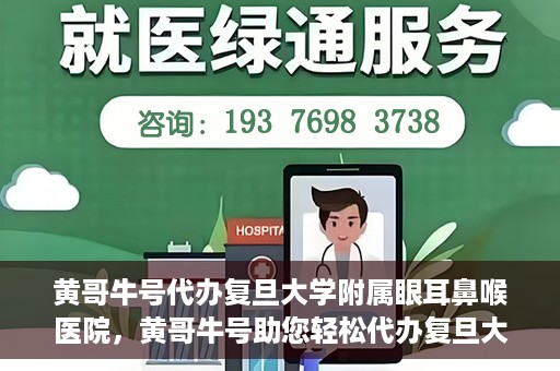黄哥牛号代办复旦大学附属眼耳鼻喉医院，黄哥牛号助您轻松代办复旦大学附属眼耳鼻喉医院事务