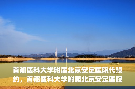 首都医科大学附属北京安定医院代预约，首都医科大学附属北京安定医院便捷代预约服务