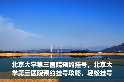 北京大学第三医院预约挂号，北京大学第三医院预约挂号攻略，轻松挂号，就医无忧
