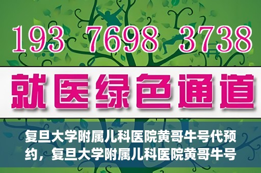 复旦大学附属儿科医院黄哥牛号代预约，复旦大学附属儿科医院黄哥牛号预约服务解析