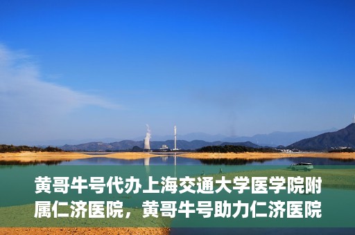 黄哥牛号代办上海交通大学医学院附属仁济医院，黄哥牛号助力仁济医院代办服务，一站式解决就医难题