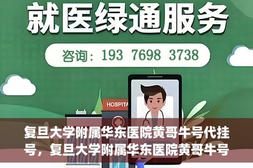 复旦大学附属华东医院黄哥牛号代挂号，复旦大学附属华东医院黄哥牛号代挂号解析与体验分享