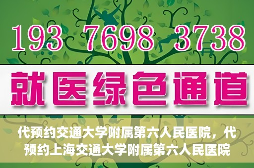 代预约交通大学附属第六人民医院，代预约上海交通大学附属第六人民医院就医服务攻略