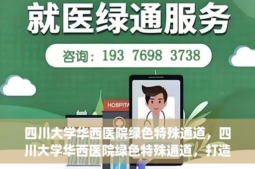四川大学华西医院绿色特殊通道，四川大学华西医院绿色特殊通道，打造医疗服务的绿色通道新篇章