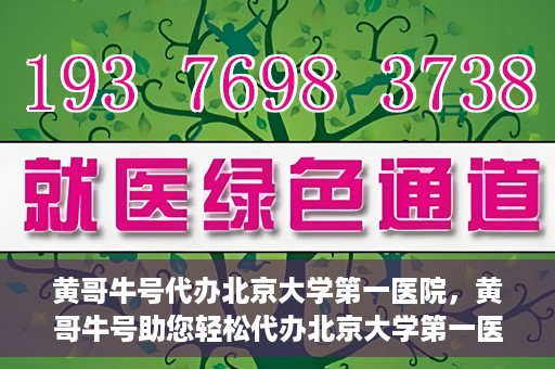 黄哥牛号代办北京大学第一医院，黄哥牛号助您轻松代办北京大学第一医院事务