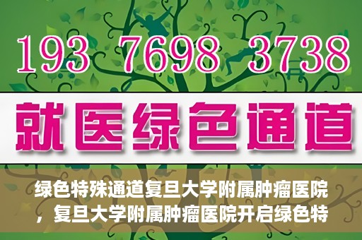 绿色特殊通道复旦大学附属肿瘤医院，复旦大学附属肿瘤医院开启绿色特殊通道，助力健康之路