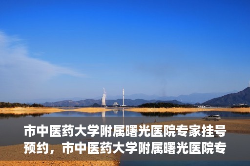 市中医药大学附属曙光医院专家挂号预约，市中医药大学附属曙光医院专家挂号预约攻略解析