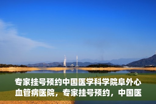 专家挂号预约中国医学科学院阜外心血管病医院，专家挂号预约，中国医学科学院阜外心血管病医院权威解读心血管健康之道