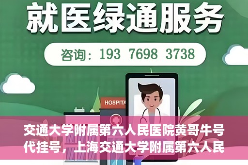交通大学附属第六人民医院黄哥牛号代挂号，上海交通大学附属第六人民医院黄哥牛号代挂号攻略
