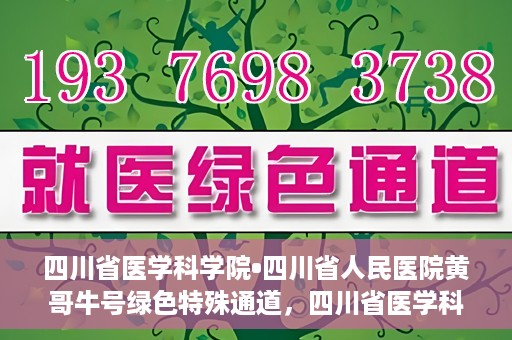 四川省医学科学院•四川省人民医院黄哥牛号绿色特殊通道，四川省医学科学院·四川省人民医院黄哥牛号绿色就医特殊通道