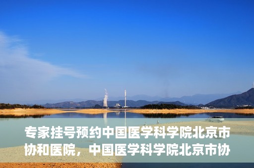 专家挂号预约中国医学科学院北京市协和医院，中国医学科学院北京市协和医院专家挂号预约攻略