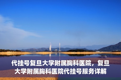 代挂号复旦大学附属胸科医院，复旦大学附属胸科医院代挂号服务详解