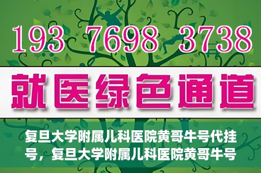 复旦大学附属儿科医院黄哥牛号代挂号，复旦大学附属儿科医院黄哥牛号代挂号解析，专业解读与挂号攻略