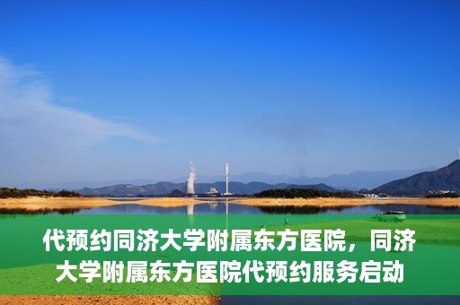 代预约同济大学附属东方医院，同济大学附属东方医院代预约服务启动