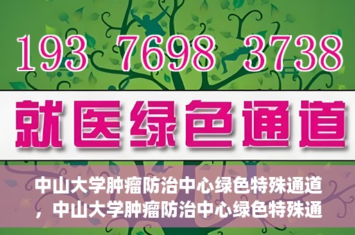 中山大学肿瘤防治中心绿色特殊通道，中山大学肿瘤防治中心绿色特殊通道，守护生命，快速通行之道