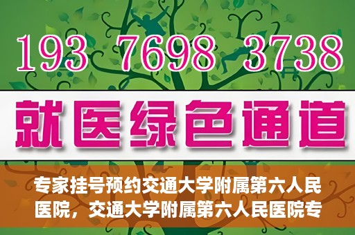 专家挂号预约交通大学附属第六人民医院，交通大学附属第六人民医院专家挂号预约解析