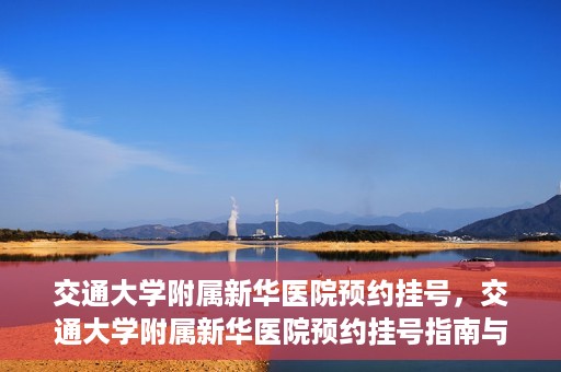 交通大学附属新华医院预约挂号，交通大学附属新华医院预约挂号指南与流程解析