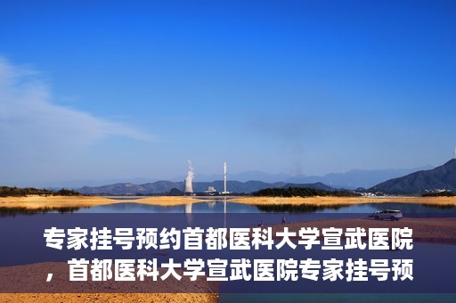 专家挂号预约首都医科大学宣武医院，首都医科大学宣武医院专家挂号预约解析