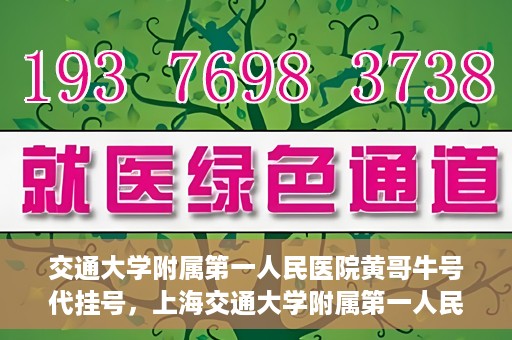 交通大学附属第一人民医院黄哥牛号代挂号，上海交通大学附属第一人民医院黄哥名医号源代挂号攻略