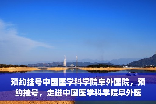 预约挂号中国医学科学院阜外医院，预约挂号，走进中国医学科学院阜外医院——专业诊疗新体验