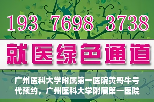 广州医科大学附属第一医院黄哥牛号代预约，广州医科大学附属第一医院黄哥名医号预约攻略