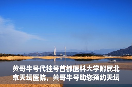 黄哥牛号代挂号首都医科大学附属北京天坛医院，黄哥牛号助您预约天坛医院——首都医科大学附属北京天坛医院代挂号服务