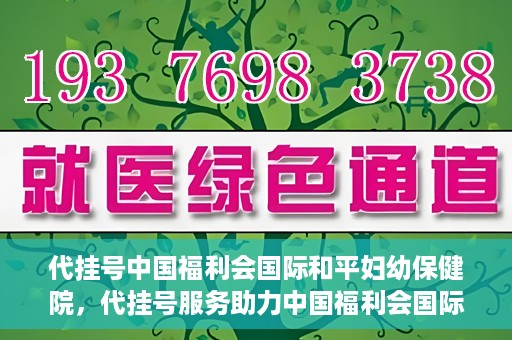 代挂号中国福利会国际和平妇幼保健院，代挂号服务助力中国福利会国际和平妇幼保健院就医体验提升