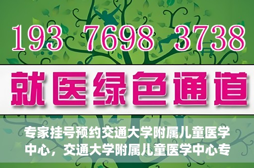 专家挂号预约交通大学附属儿童医学中心，交通大学附属儿童医学中心专家挂号预约攻略