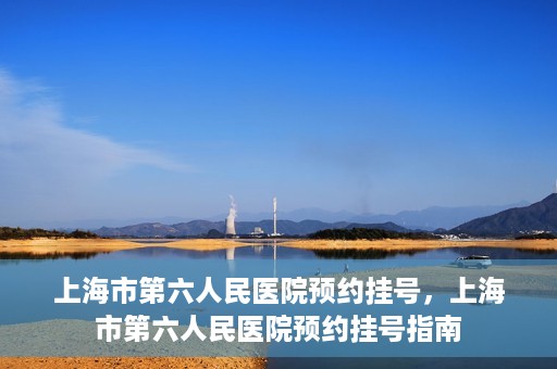 上海市第六人民医院预约挂号，上海市第六人民医院预约挂号指南