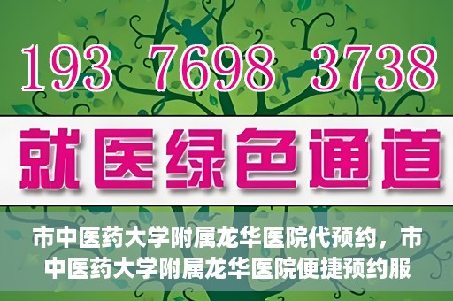市中医药大学附属龙华医院代预约，市中医药大学附属龙华医院便捷预约服务启动