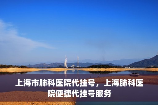 上海市肺科医院代挂号，上海肺科医院便捷代挂号服务