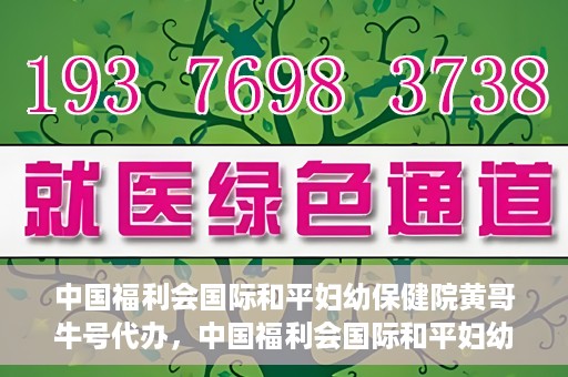 中国福利会国际和平妇幼保健院黄哥牛号代办，中国福利会国际和平妇幼保健院黄哥牛号业务代办全解析