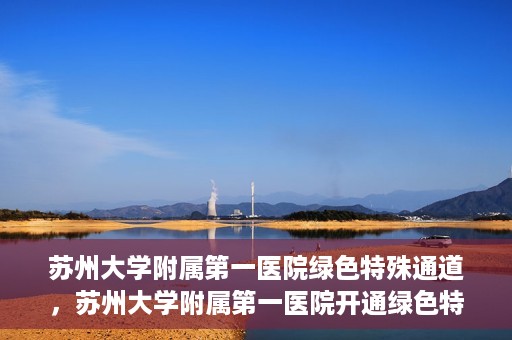 苏州大学附属第一医院绿色特殊通道，苏州大学附属第一医院开通绿色特殊通道，助力患者就医无忧