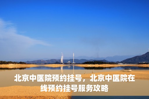 北京中医院预约挂号，北京中医院在线预约挂号服务攻略