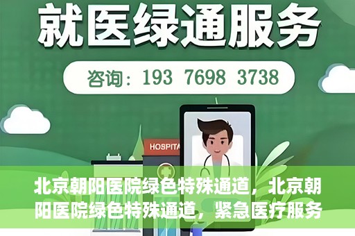 北京朝阳医院绿色特殊通道，北京朝阳医院绿色特殊通道，紧急医疗服务的速度与温情