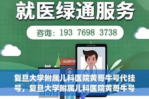 复旦大学附属儿科医院黄哥牛号代挂号，复旦大学附属儿科医院黄哥牛号代挂号解析，专业解读与挂号攻略