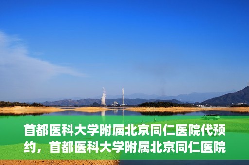 首都医科大学附属北京同仁医院代预约，首都医科大学附属北京同仁医院便捷代预约服务