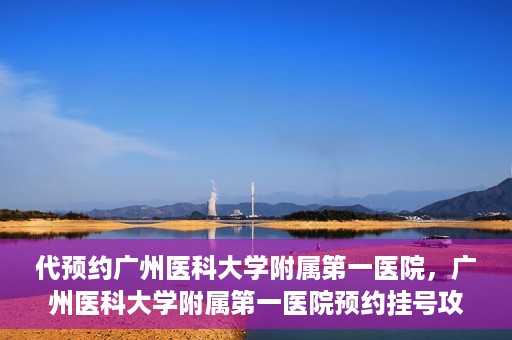 代预约广州医科大学附属第一医院，广州医科大学附属第一医院预约挂号攻略