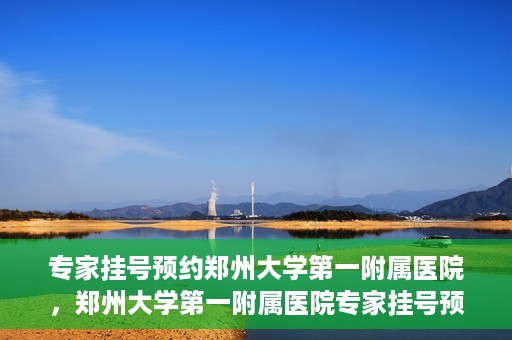 专家挂号预约郑州大学第一附属医院，郑州大学第一附属医院专家挂号预约详解