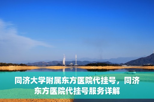 同济大学附属东方医院代挂号，同济东方医院代挂号服务详解