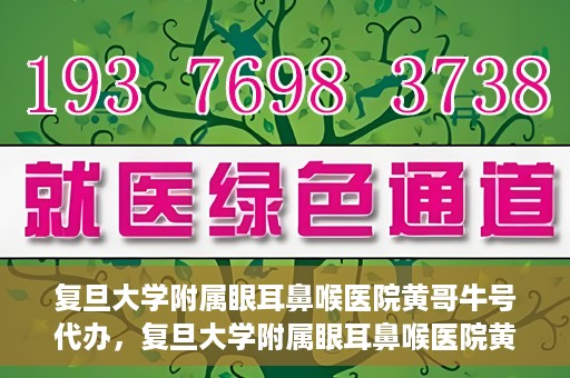 复旦大学附属眼耳鼻喉医院黄哥牛号代办，复旦大学附属眼耳鼻喉医院黄哥牛号代办，就医新途径还是服务创新？