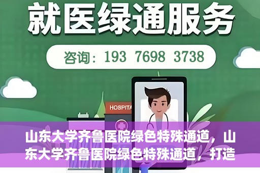 山东大学齐鲁医院绿色特殊通道，山东大学齐鲁医院绿色特殊通道，打造健康新通道，引领医疗新时代