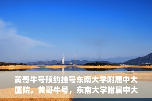 黄哥牛号预约挂号东南大学附属中大医院，黄哥牛号，东南大学附属中大医院预约挂号攻略