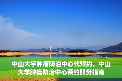 中山大学肿瘤防治中心代预约，中山大学肿瘤防治中心预约服务指南