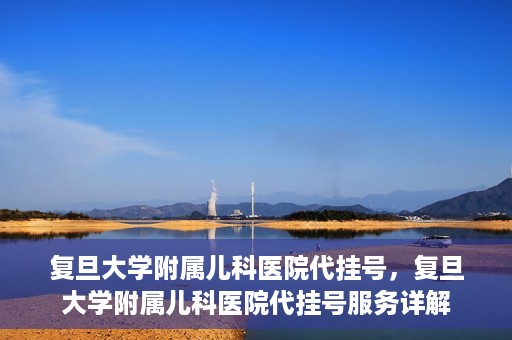 复旦大学附属儿科医院代挂号，复旦大学附属儿科医院代挂号服务详解