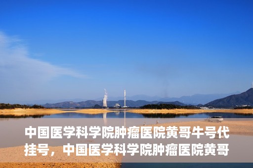 中国医学科学院肿瘤医院黄哥牛号代挂号，中国医学科学院肿瘤医院黄哥牛号助您解决挂号难题