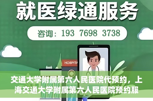 交通大学附属第六人民医院代预约，上海交通大学附属第六人民医院预约服务详解