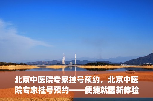 北京中医院专家挂号预约，北京中医院专家挂号预约——便捷就医新体验
